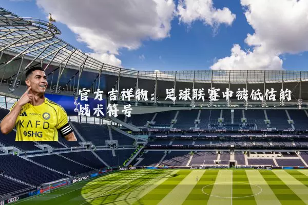 官方吉祥物：足球联赛中被低估的战术符号
