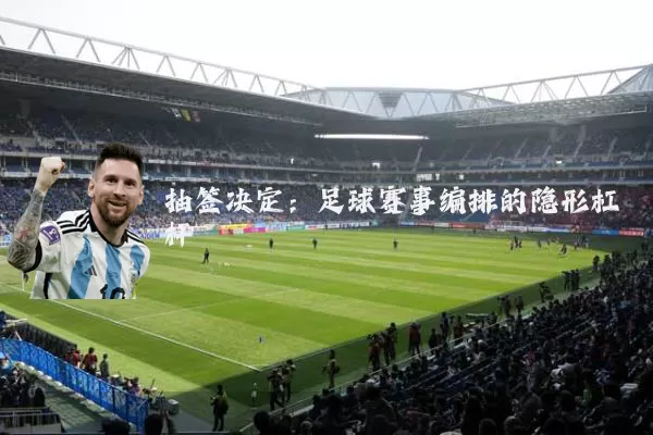 抽签决定：足球赛事编排的隐形杠杆