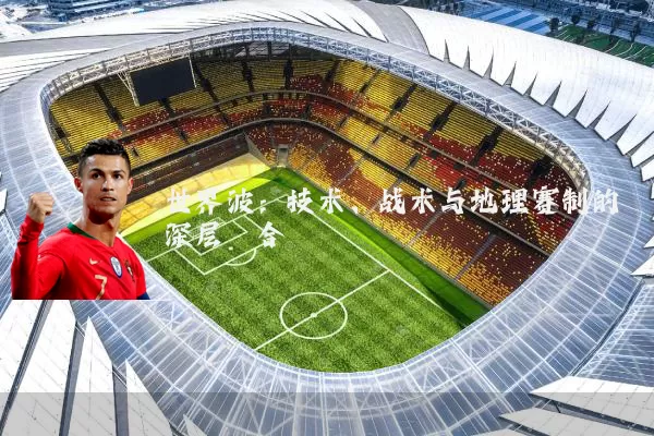世界波:技术、战术与地理赛制的深层耦合