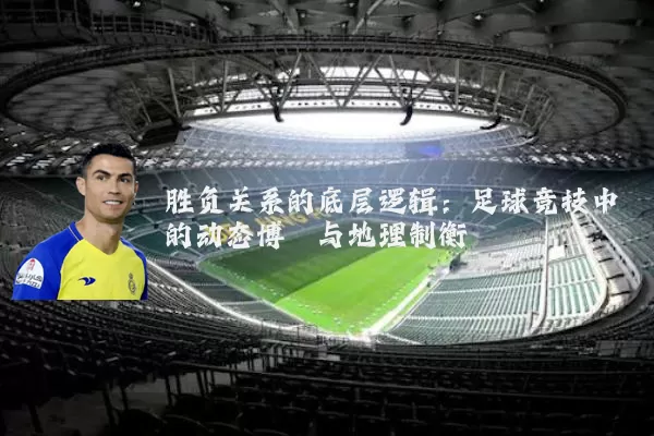 胜负关系的底层逻辑：足球竞技中的动态博弈与地理制衡