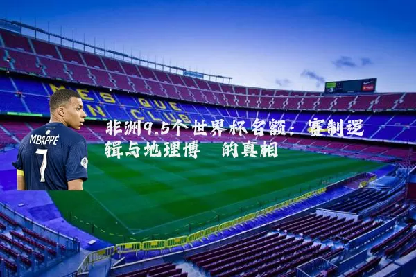 非洲9.5个世界杯名额：赛制逻辑与地理博弈的真相
