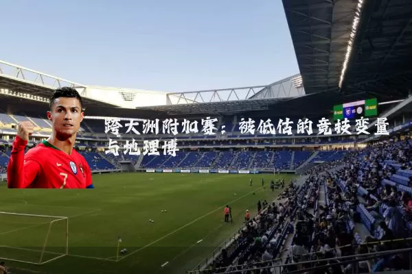跨大洲附加赛：被低估的竞技变量与地理博弈
