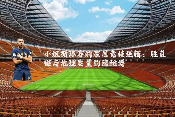 小组循环赛的深层竞技逻辑:胜负链与地理变量的隐秘博弈