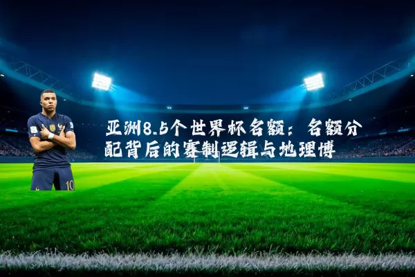 亚洲8.5个世界杯名额：名额分配背后的赛制逻辑与地理博弈