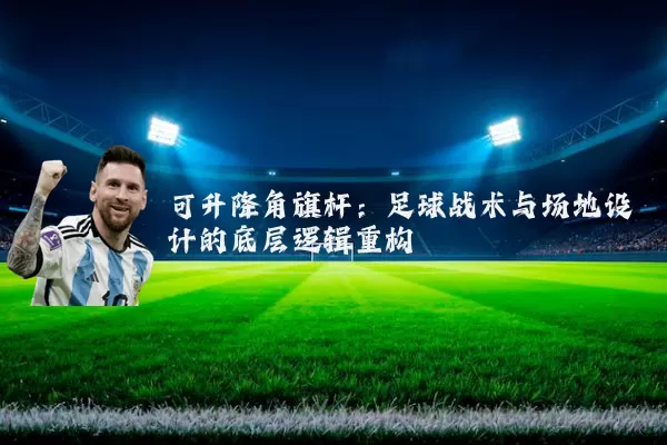 可升降角旗杆：足球战术与场地设计的底层逻辑重构